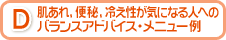 D 肌あれ、便秘、冷え性が気になる人へのバランスアドバイス・メニュー例