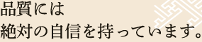 品質には絶対の自信を持っています。