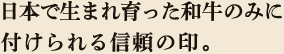 日本で生まれ育った和牛のみに付けられる信頼の印。