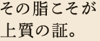 その脂こそが上質の証。
