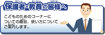 保護者・教員の皆様へ　こどものためのコーナーについて趣旨、使い方についてご案内します。