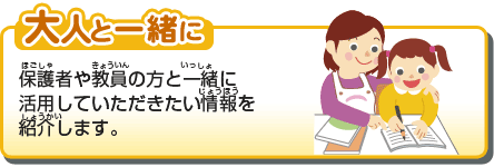 大人と一緒に　保護者や教員の方と一緒に活用していただきたい情報を紹介します。