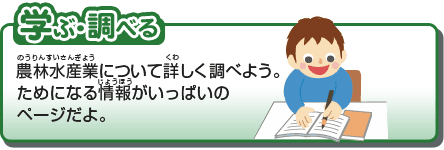 学ぶ・調べる　農林水産業について詳しく調べよう。ためになる情報がいっぱいのページだよ。