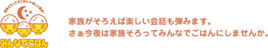 家族がそろえば楽しい会話も弾みます。さぁ今夜は家族そろってみんなでごはんにしませんか。