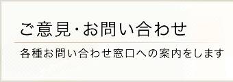 ご意見・お問い合わせ 各種お問い合わせ窓口への案内をします