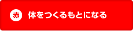 赤：体をつくるもとになる