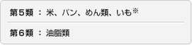 第5類 ： 米、パン、めん類、いも※　第6類 ： 油脂類