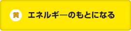 黄：エネルギ―のもとになる