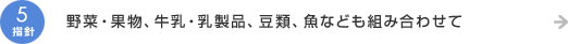 指針5.野菜・果物、牛乳・乳製品、豆類、魚なども組み合わせて
