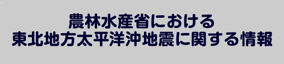 農林水産省における東北地方太平洋沖地震に関する情報