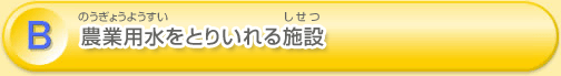 B 農業用水をとりいれる施設