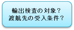 輸出検査の対象？渡航先の受入条件？