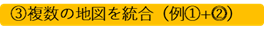 ③複数の地図を統合（例①+⓶）