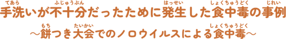 手洗（てあら）いが不十分（ふじゅうぶん）だったために発生（はっせい）した食中毒（しょくちゅうどく）の事例（じれい） ～餅（もち）つき大会（たいかい）での ノロウイルスによる食中毒（しょくちゅうどく）～