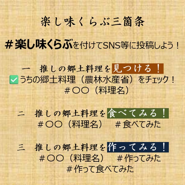 楽し味くらぶ三箇条は次のとおりです。その１　推しの郷土料理を見つける　うちの郷土料理を参考にしてみてください。その２　推しの郷土料理を食べてみる　その３　推しの郷土料理を作ってみる　これらを実践してみたらハッシュタグ楽し味くらぶをつけてSNS等に投稿してください！