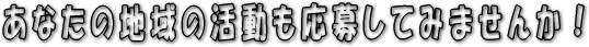 あなたの地域の活動も応募してみませんか!