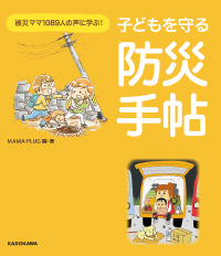 『被災ママ1089人の声に学ぶ！ 子どもを守る防災手帖』