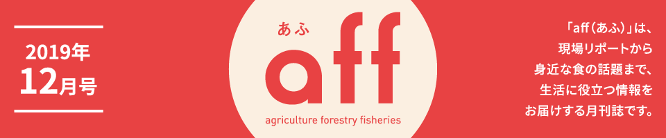 aff あふ 2019年12月号「aff（あふ）」は、現場リポートから身近な食の話題まで、生活に役立つ情報をお届けする月刊誌です。