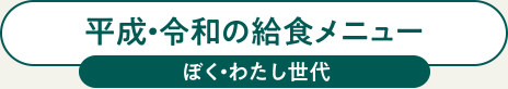 平成・令和の給食メニュー　ぼく・わたし世代