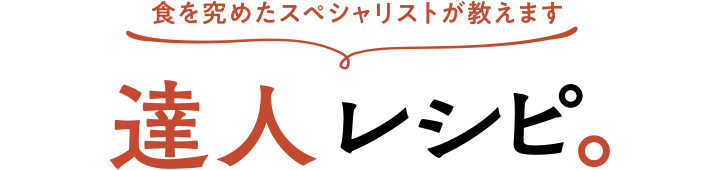 食を究めたスペシャリストが教えます 達人レシピ。