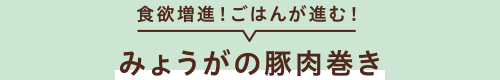 食欲増進！ごはんが進む！　みょうがの豚肉巻き