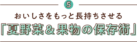 5　おいしさをもっと長持ちさせる　「夏野菜＆果物の保存術」