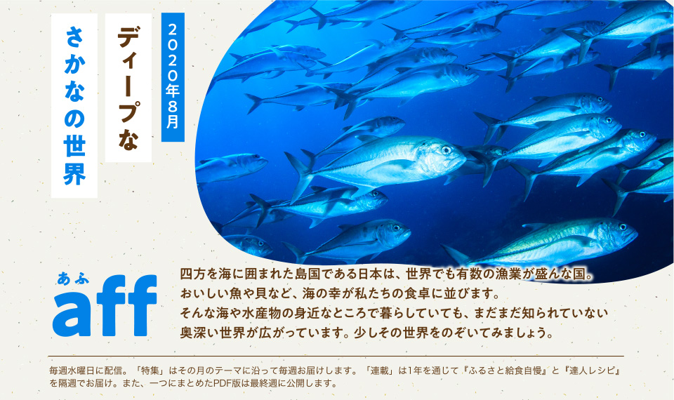 aff あふ　2020年8月　「旬」とは「野菜や果物、魚介類の最も味が良い出盛りの時期」のこと。現代では、ハウス栽培や養殖などの技術の発達により一年中店頭に並ぶ食材が増えました。しかし、旬の食材は、安価で栄養価が高いだけでなく、その時期の体が必要とする栄養を多く含みます。夏が旬の食材を食べて、暑い季節を乗り切りませんか。