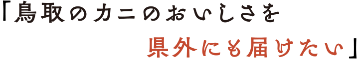 「鳥取のカニのおいしさを県外にも届けたい」