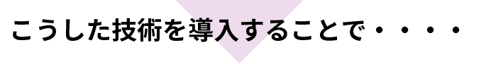 こうした技術を導入することで・・・・