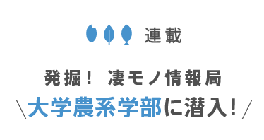 連載 大学農系学部に潜入！発掘！ 凄モノ情報局