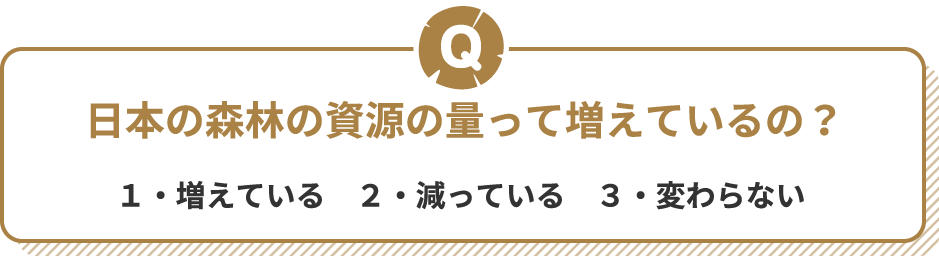 Q 日本の森林の規模って増えているの? 1・増えている 2・減っている 3・変わらない