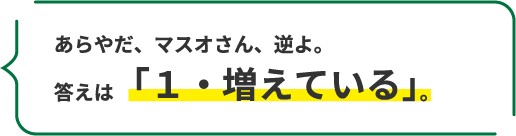 あらやだ、マスオさん、逆よ。 答えは「1・増えている」。