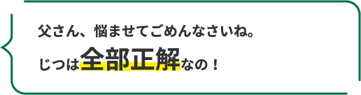 父さん、悩ませてごめんなさいね。じつは全部正解なの!