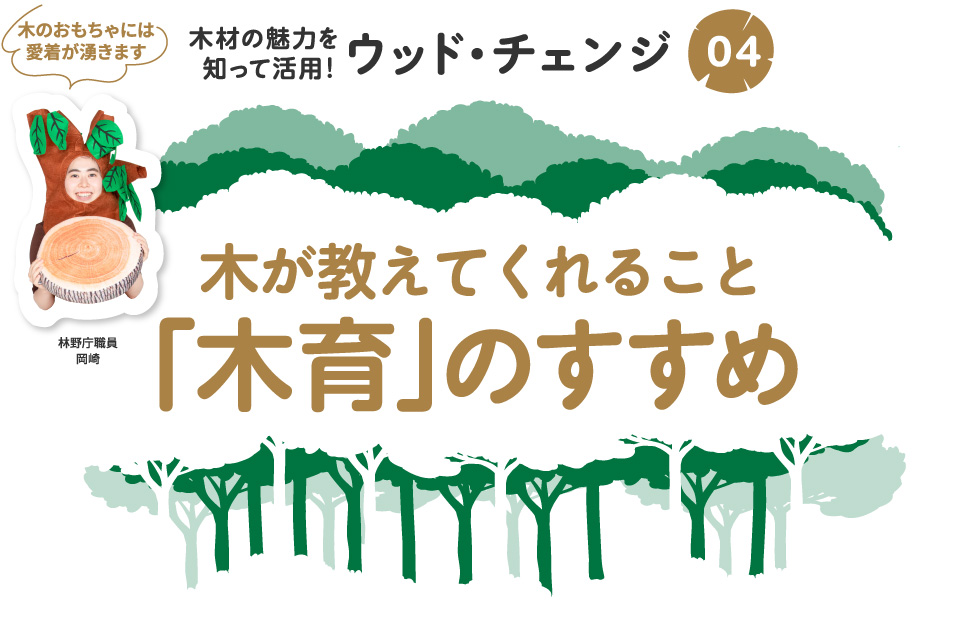 木が教えてくれること 「木育」のすすめ　木のおもちゃで遊ぶ「木育」の現場／林野庁には木がいっぱい　木のおもちゃには愛着が湧きます 林野庁職員 岡崎