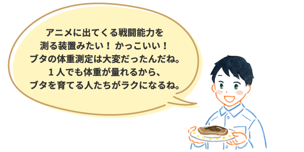 アニメに出てくる戦闘能力を測る装置みたい! かっこいい!ブタの体重測定は大変だったんだね。1人でも体重が量れるから、ブタを育てる人たちがラクになるね。