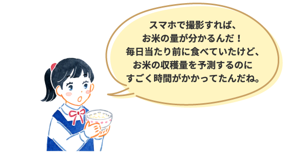 スマホで撮影すれば、お米の量が分かるんだ!毎日当たり前に食べていたけど、お米の収穫量を予測するのにすごく時間がかかってたんだね。