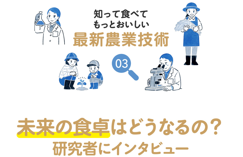 知って食べてもっとおいしい最新農業技術 03　未来の食卓はどうなるの？研究者にインタビュー