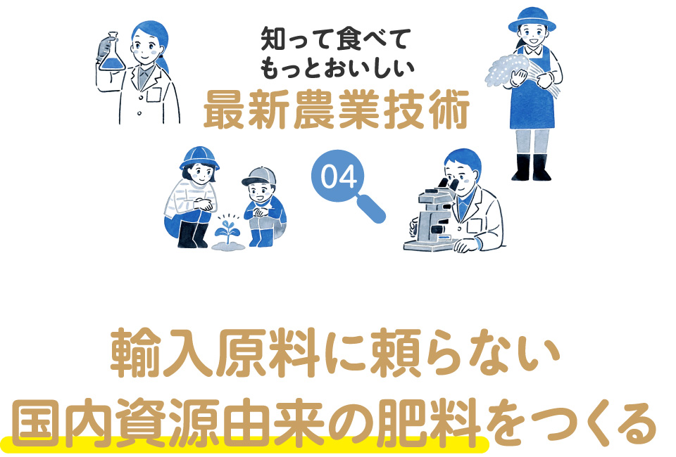 知って食べてもっとおいしい最新農業技術 04 輸入原料に頼らない国内資源由来の肥料をつくる