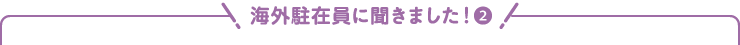 海外駐在員に聞きました!(2)