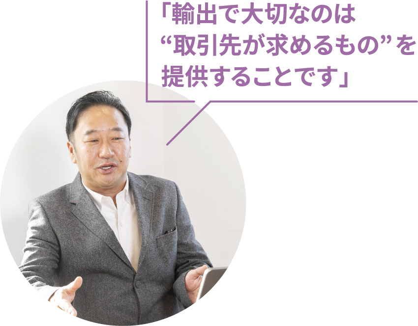 「輸出で大切なのは“取引先が求めるもの”を提供することです」