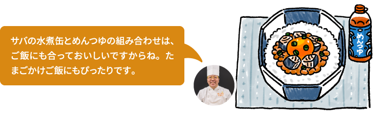 サバの水煮缶とめんつゆの組み合わせは、ご飯にも合っておいしいですからね。たまごかけご飯にもぴったりです。