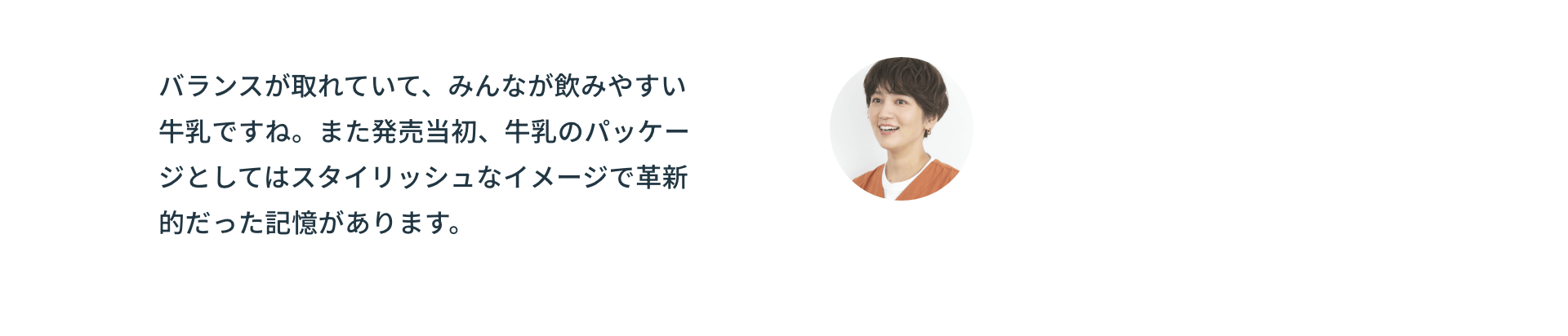 バランスが取れていて、みんなが飲みやすい牛乳ですね。また発売当初、牛乳のパッケージとしてはスタイリッシュなイメージで革新的だった記憶があります。