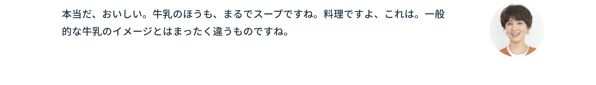 本当だ、おいしい。牛乳のほうも、まるでスープですね。料理ですよ、これは。一般的な牛乳のイメージとはまったく違うものですね。
