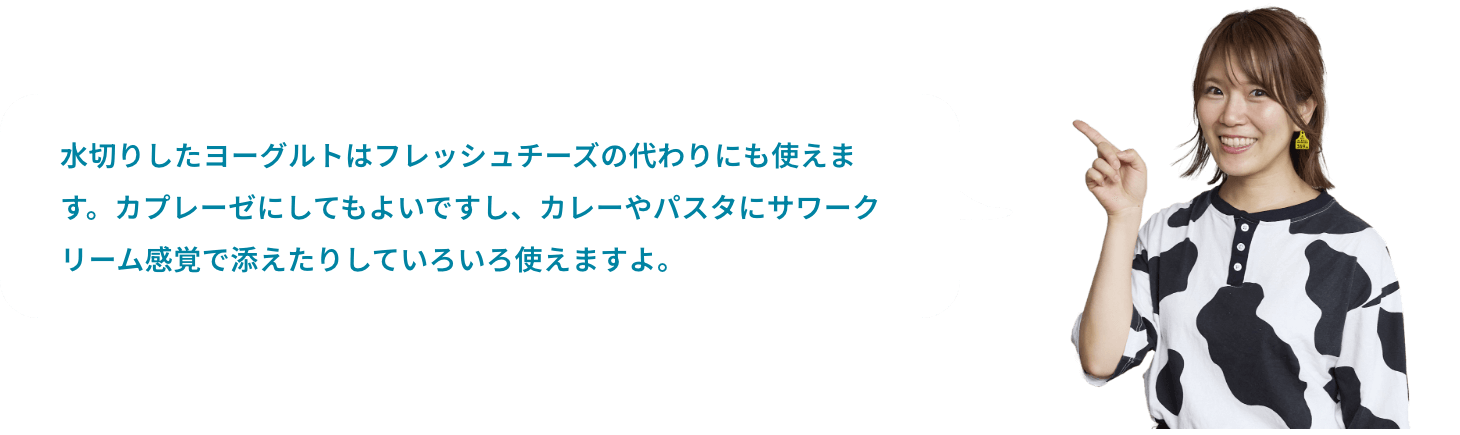 水切りしたヨーグルトはフレッシュチーズの代わりにも使えます。カプレーゼにしてもよいですし、カレーやパスタにサワークリーム感覚で添えたりしていろいろ使えますよ。 