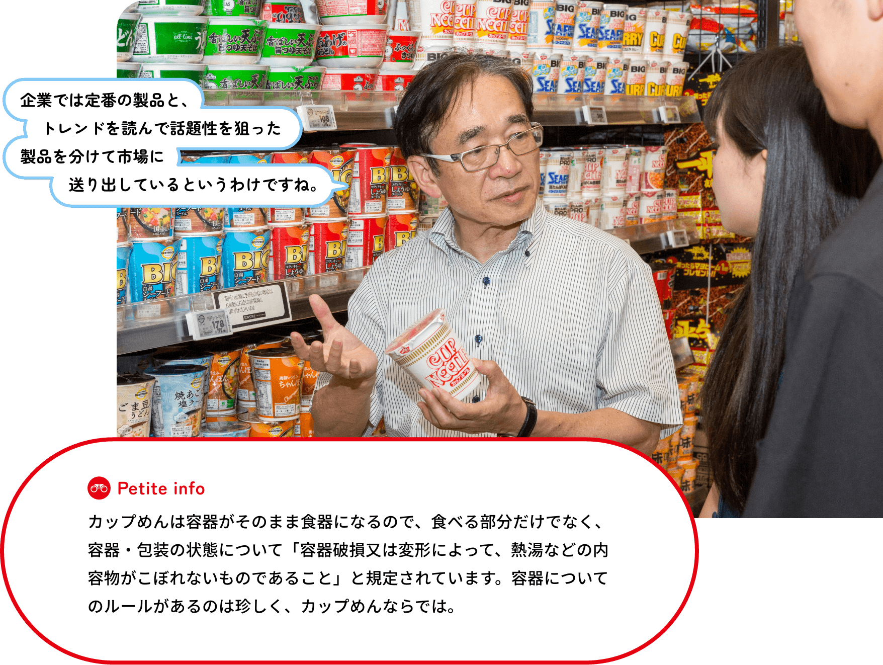 カップめんは容器がそのまま食器になるので、食べる部分だけでなく、容器・包装の状態について「容器破損又は変形によって、熱湯などの内容物がこぼれないものであること」と規定されています。容器についてのルールがあるのは珍しく、カップめんならでは。