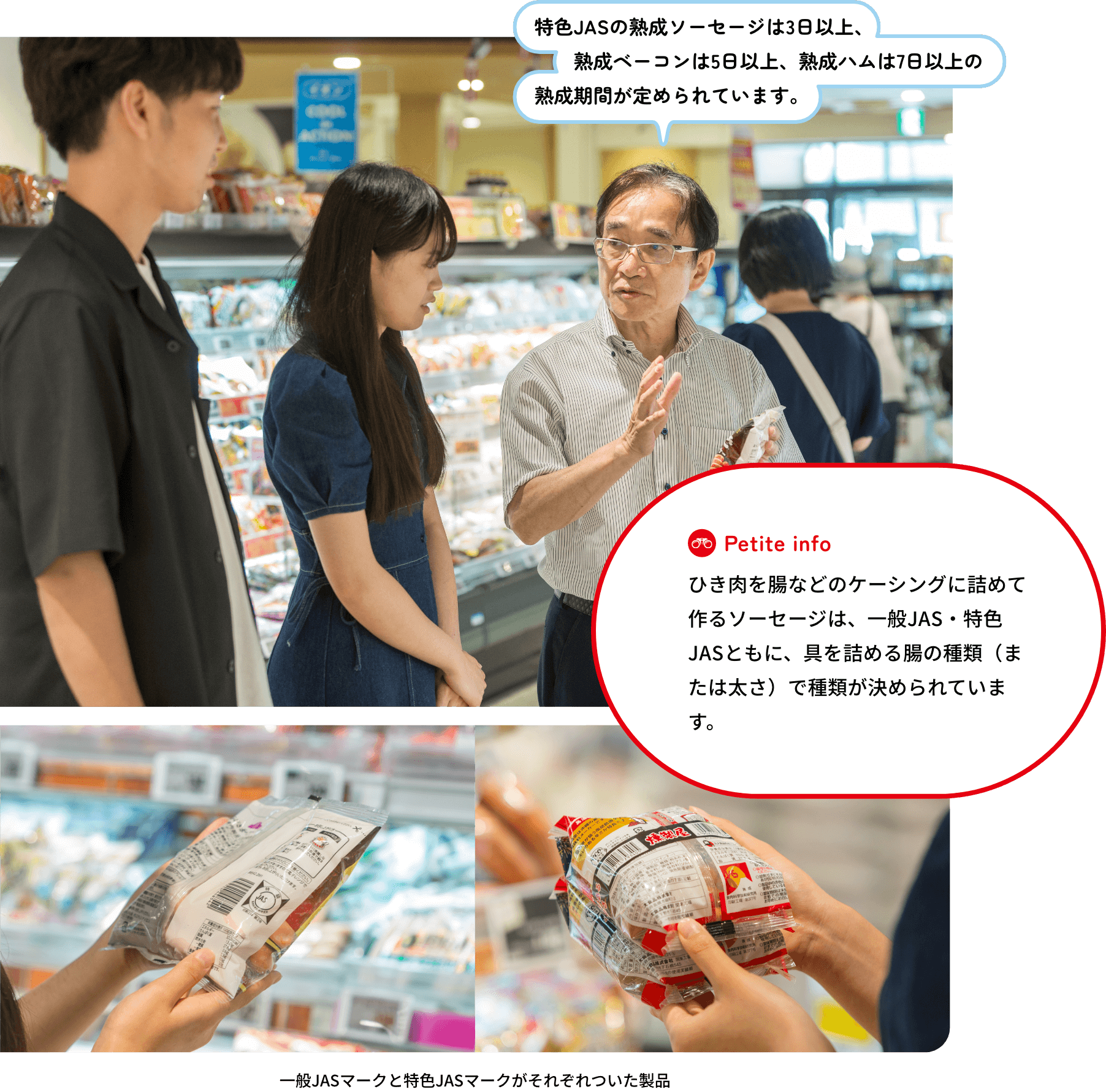 特色JASの熟成ソーセージは3日以上、熟成ベーコンは5日以上、熟成ハムは7日以上の熟成期間が定められています。ひき肉を腸などのケーシングに詰めて作るソーセージは、一般JAS・特色JASともに、具を詰める腸の種類(または太さ)で種類が決められています。一般JASマークと特色JASマークがそれぞれついた製品