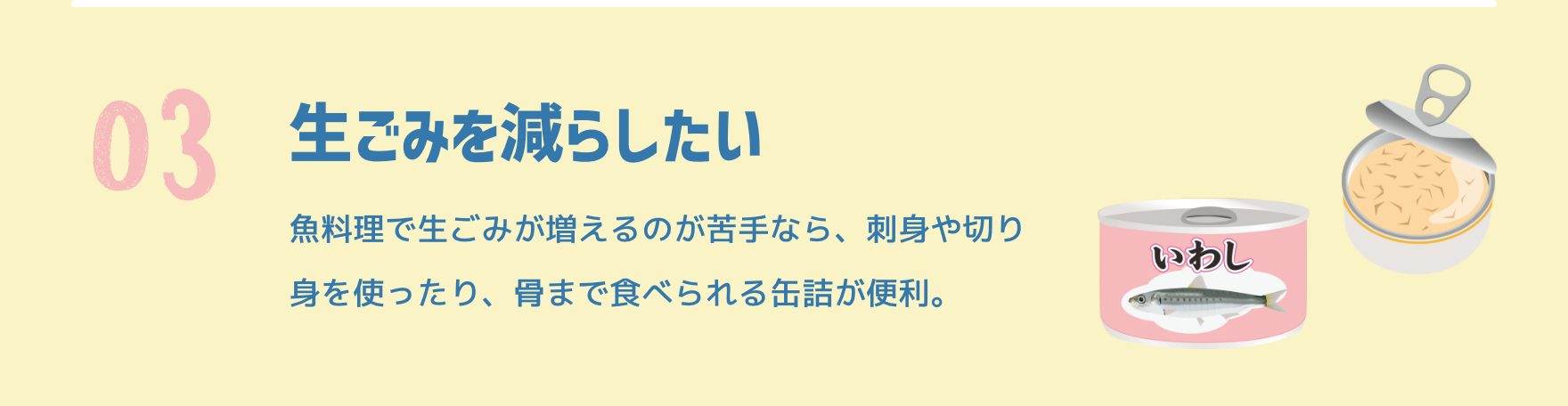03 生ごみを減らしたい|魚料理で生ごみが増えるのが苦手なら、刺身や切り身を使ったり、骨まで食べられる缶詰が便利。