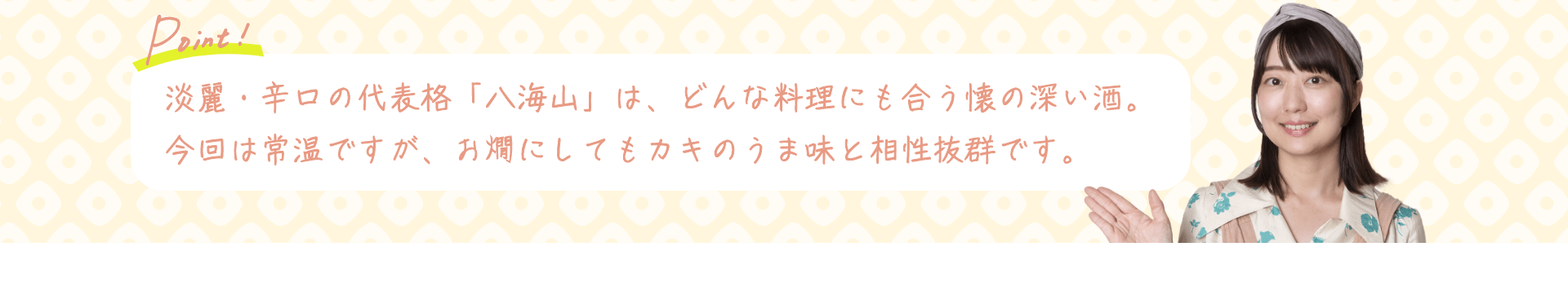 Point! 淡麗・辛口の代表格「八海山」は、どんな料理にも合う懐の深い酒。今回は常温ですが、お燗にしてもカキのうま味と相性抜群です。