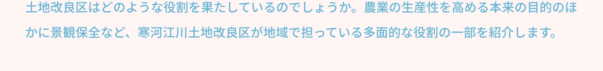 土地改良区はどのような役割を果たしているのでしょうか。農業の生産性を高める本来の目的のほかに景観保全など、寒河江川土地改良区が地域で担っている多面的な役割の一部を紹介します。