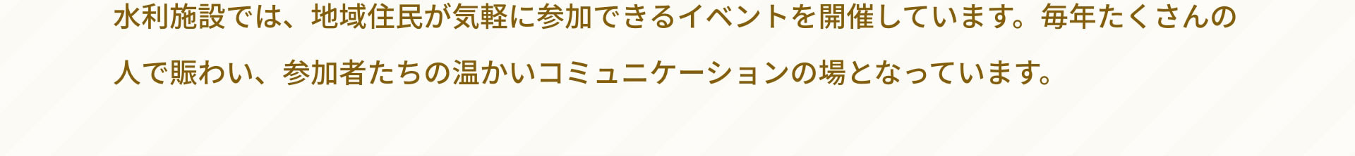 水利施設では、地域住民が気軽に参加できるイベントを開催しています。毎年たくさんの人で賑わい、参加者たちの温かいコミュニケーションの場となっています。
